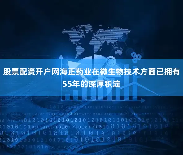 股票配资开户网海正药业在微生物技术方面已拥有55年的深厚积淀