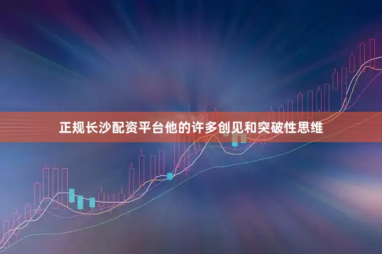 正规长沙配资平台他的许多创见和突破性思维