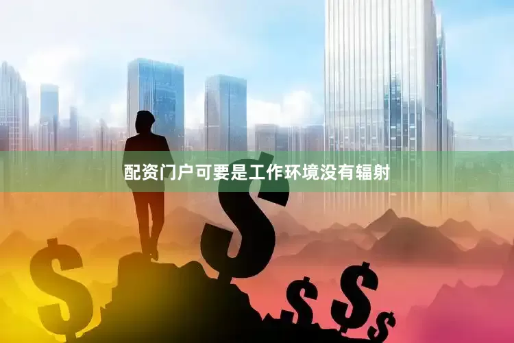 配资门户可要是工作环境没有辐射
