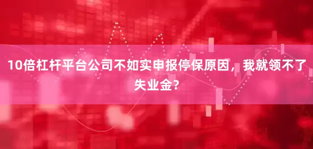 10倍杠杆平台公司不如实申报停保原因，我就领不了失业金？
