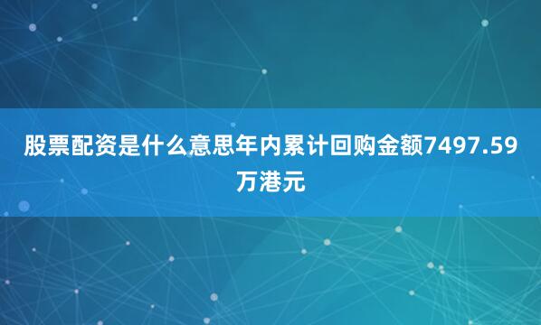 股票配资是什么意思年内累计回购金额7497.59万港元