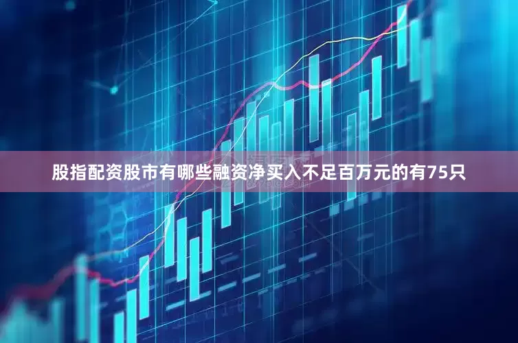股指配资股市有哪些融资净买入不足百万元的有75只