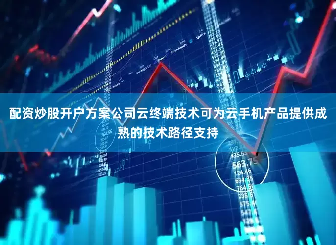配资炒股开户方案公司云终端技术可为云手机产品提供成熟的技术路径支持