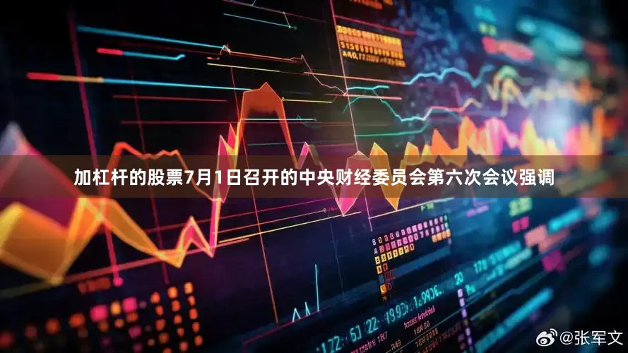 加杠杆的股票7月1日召开的中央财经委员会第六次会议强调