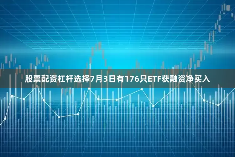 股票配资杠杆选择7月3日有176只ETF获融资净买入