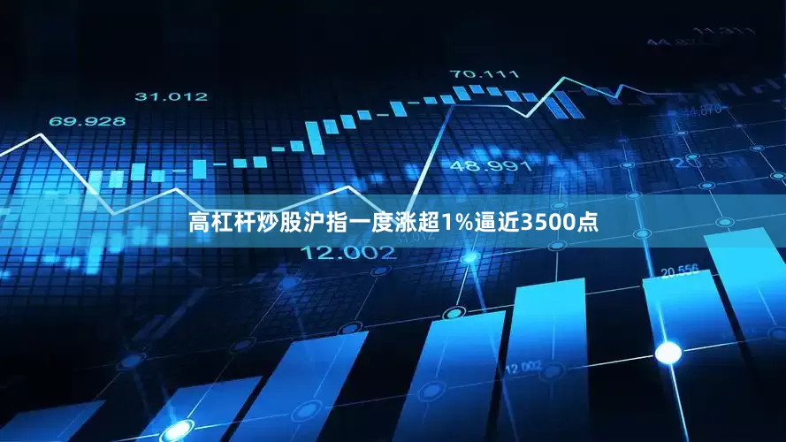 高杠杆炒股沪指一度涨超1%逼近3500点