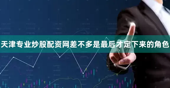天津专业炒股配资网差不多是最后才定下来的角色