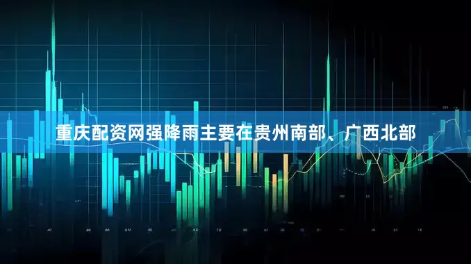 重庆配资网强降雨主要在贵州南部、广西北部