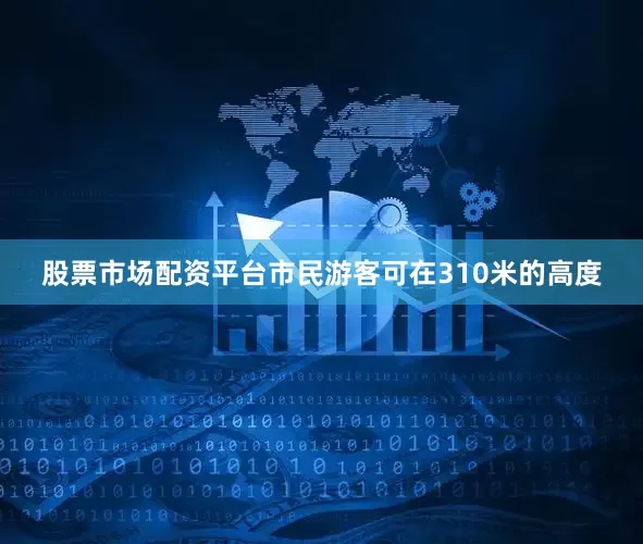 股票市场配资平台市民游客可在310米的高度