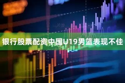 银行股票配资中国U19男篮表现不佳