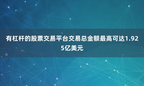 有杠杆的股票交易平台交易总金额最高可达1.925亿美元