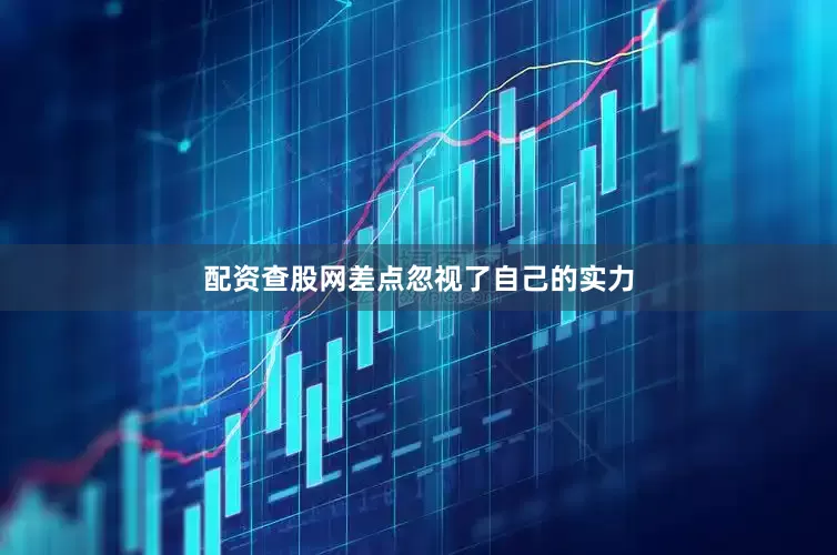 配资查股网差点忽视了自己的实力