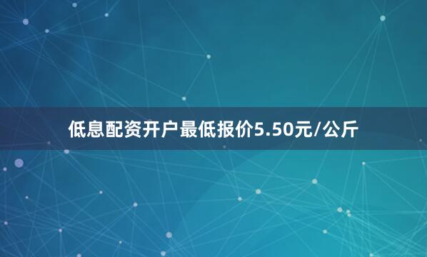 低息配资开户最低报价5.50元/公斤