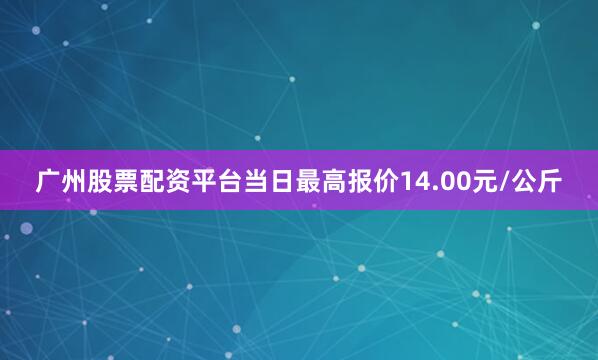 广州股票配资平台当日最高报价14.00元/公斤