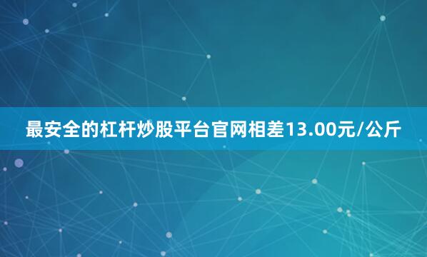 最安全的杠杆炒股平台官网相差13.00元/公斤