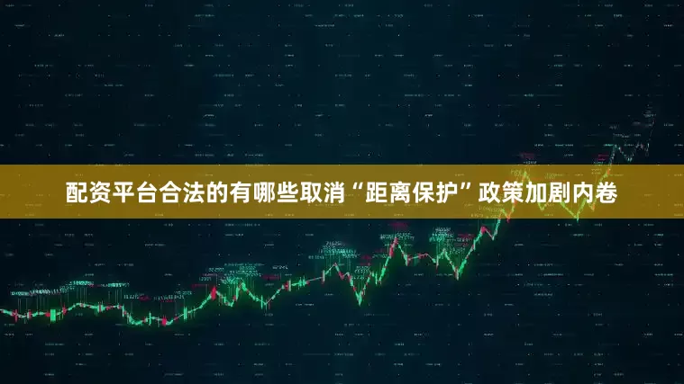 配资平台合法的有哪些取消“距离保护”政策加剧内卷