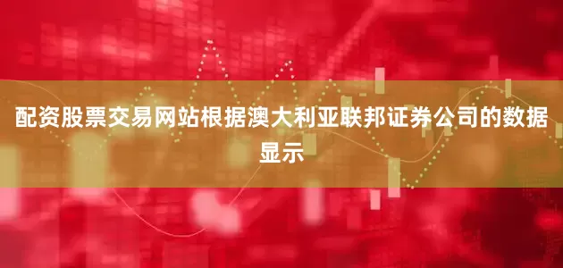 配资股票交易网站根据澳大利亚联邦证券公司的数据显示