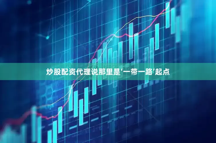 炒股配资代理说那里是‘一带一路’起点