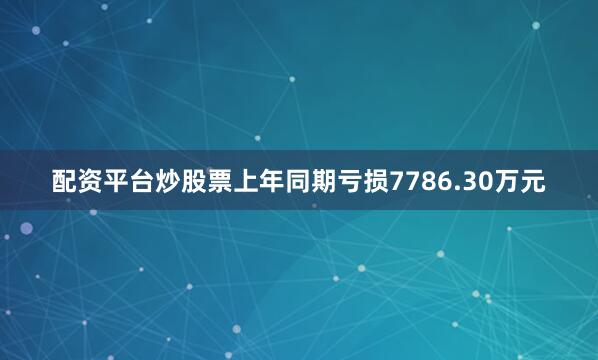 配资平台炒股票上年同期亏损7786.30万元