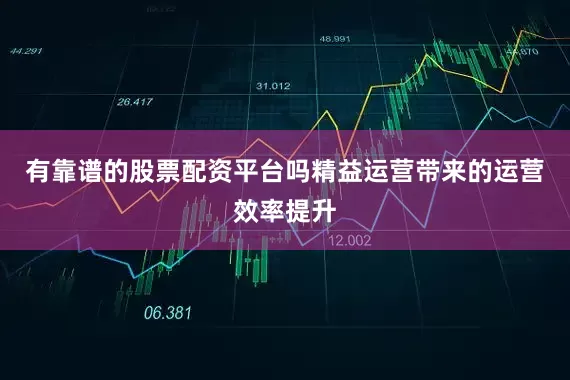 有靠谱的股票配资平台吗精益运营带来的运营效率提升