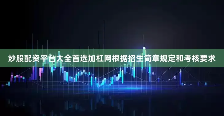 炒股配资平台大全首选加杠网根据招生简章规定和考核要求