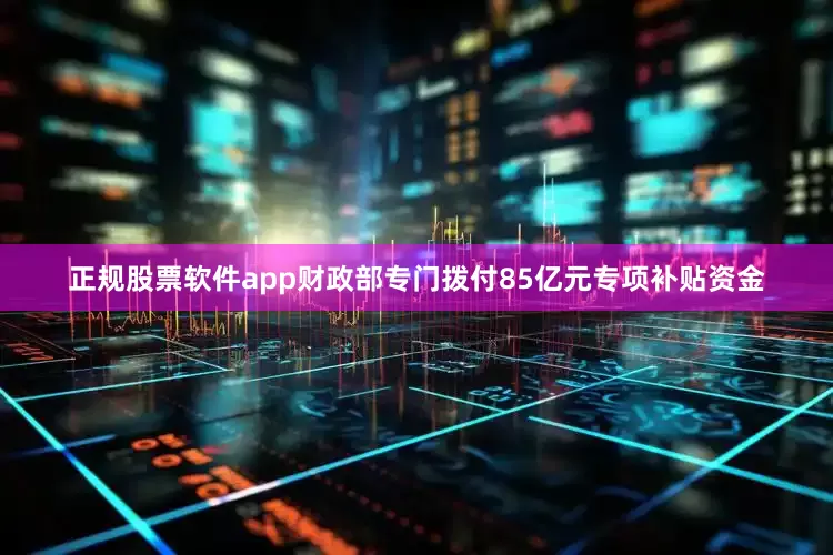 正规股票软件app财政部专门拨付85亿元专项补贴资金