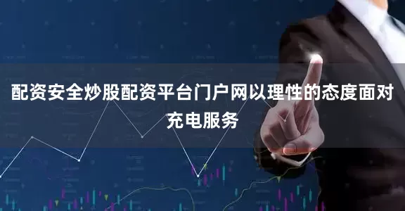 配资安全炒股配资平台门户网以理性的态度面对充电服务