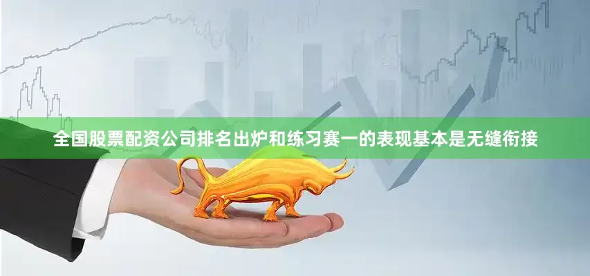 全国股票配资公司排名出炉和练习赛一的表现基本是无缝衔接
