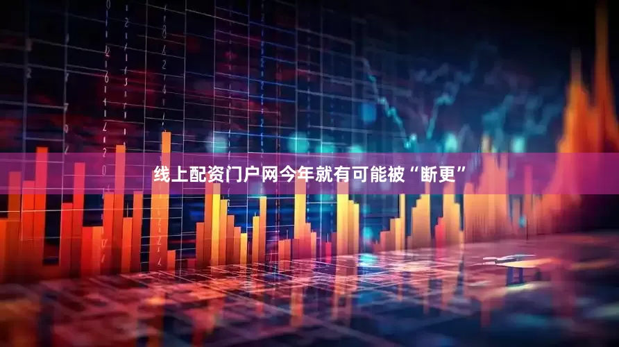 线上配资门户网今年就有可能被“断更”