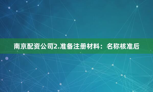 南京配资公司2.准备注册材料：名称核准后