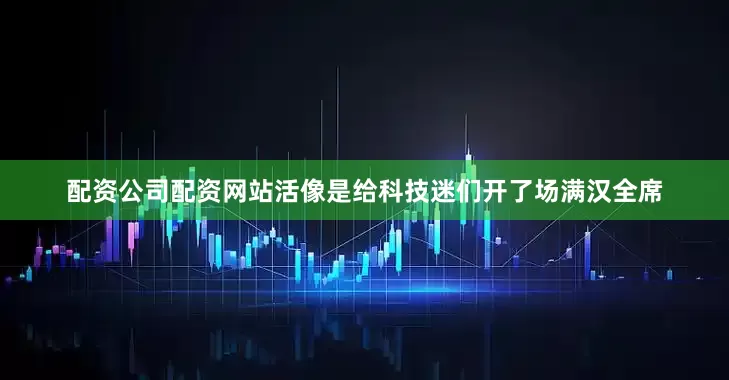 配资公司配资网站活像是给科技迷们开了场满汉全席
