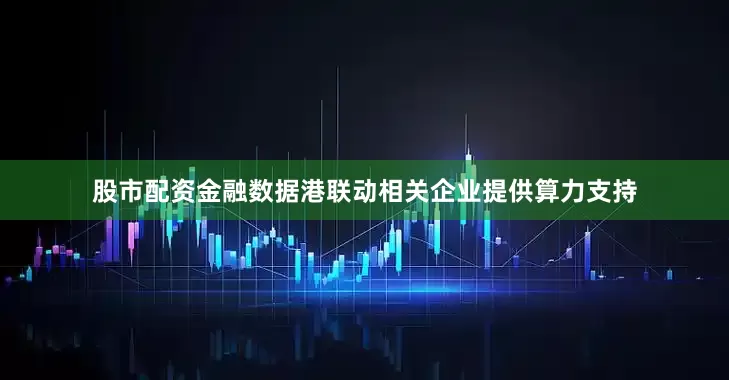 股市配资金融数据港联动相关企业提供算力支持