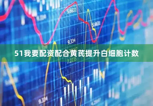 51我要配资配合黄芪提升白细胞计数