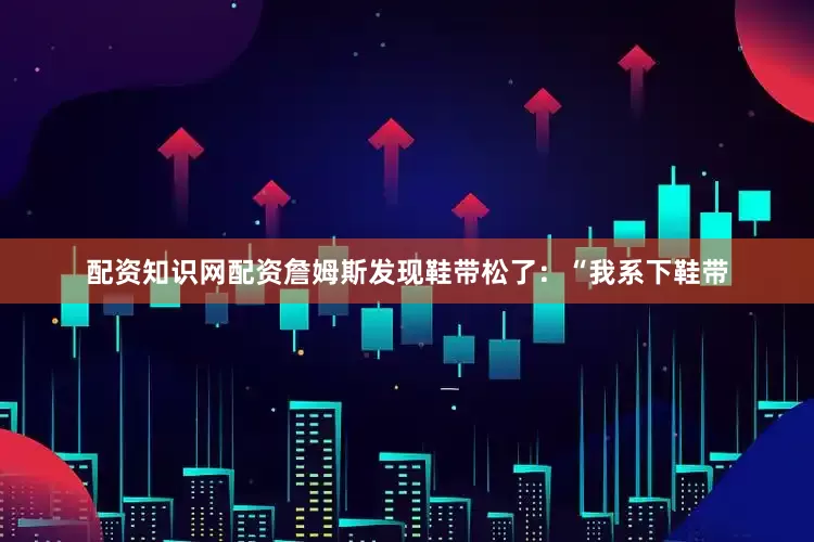配资知识网配资詹姆斯发现鞋带松了：“我系下鞋带
