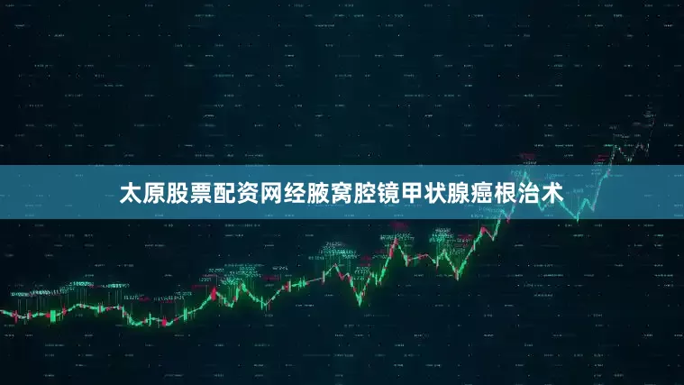 太原股票配资网经腋窝腔镜甲状腺癌根治术