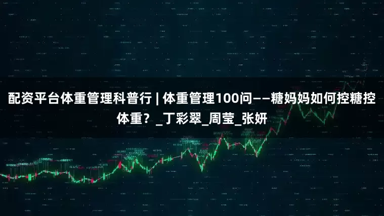 配资平台体重管理科普行 | 体重管理100问——糖妈妈如何控糖控体重？_丁彩翠_周莹_张妍