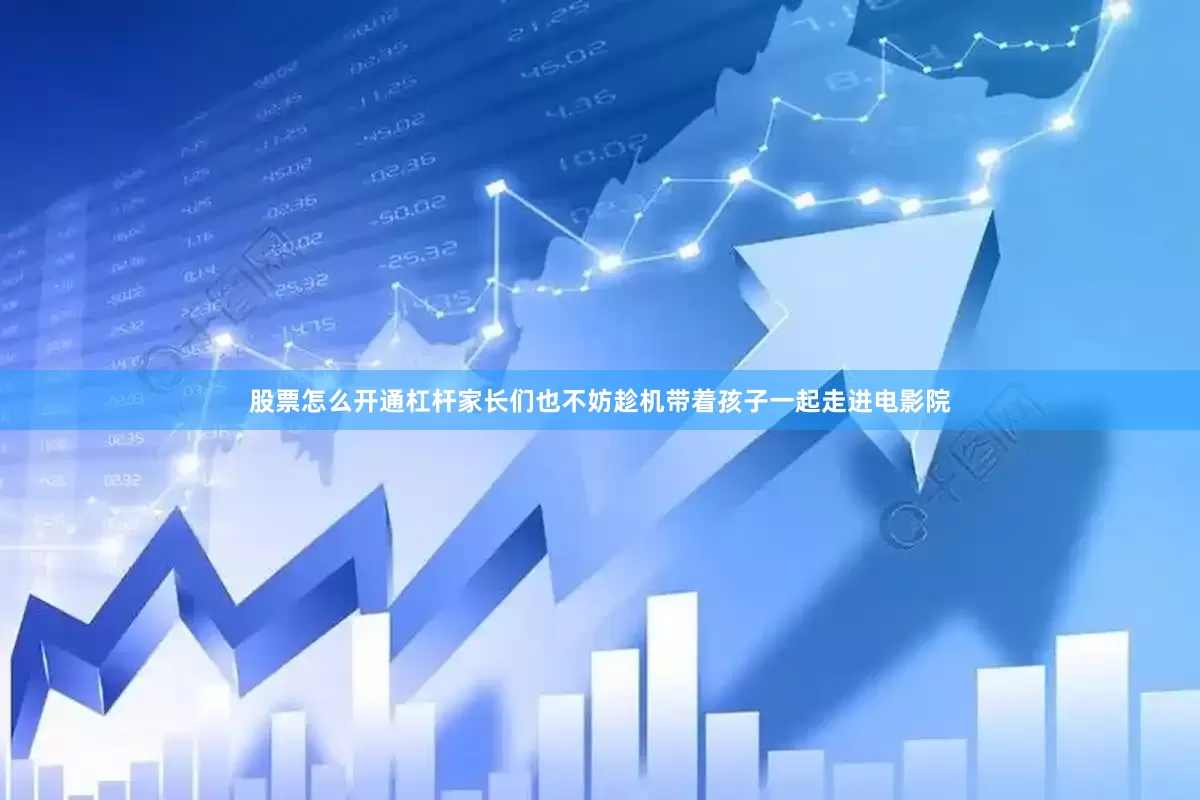 股票怎么开通杠杆家长们也不妨趁机带着孩子一起走进电影院