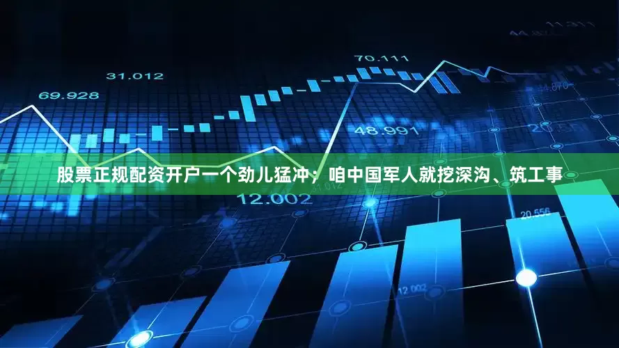 股票正规配资开户一个劲儿猛冲；咱中国军人就挖深沟、筑工事
