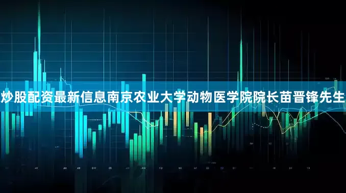 炒股配资最新信息南京农业大学动物医学院院长苗晋锋先生