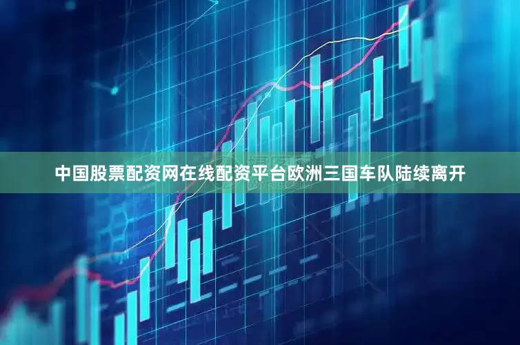 中国股票配资网在线配资平台欧洲三国车队陆续离开