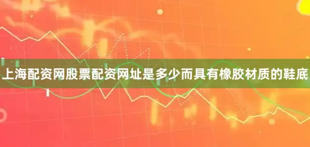 上海配资网股票配资网址是多少而具有橡胶材质的鞋底