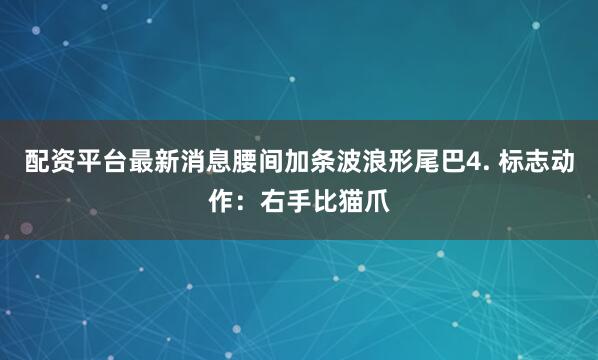 配资平台最新消息腰间加条波浪形尾巴4. 标志动作：右手比猫爪