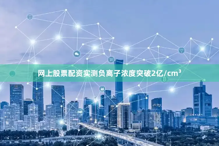 网上股票配资实测负离子浓度突破2亿/cm³