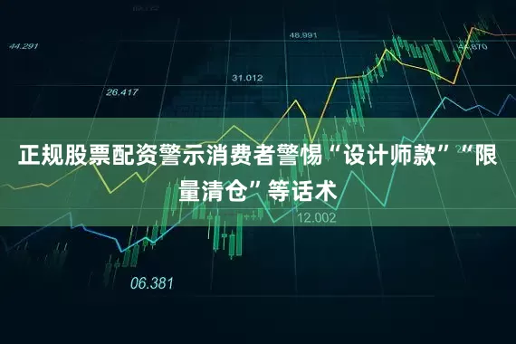 正规股票配资警示消费者警惕“设计师款”“限量清仓”等话术