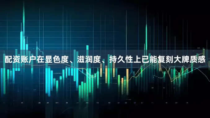 配资账户在显色度、滋润度、持久性上已能复刻大牌质感
