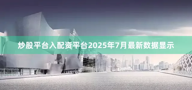 炒股平台入配资平台2025年7月最新数据显示