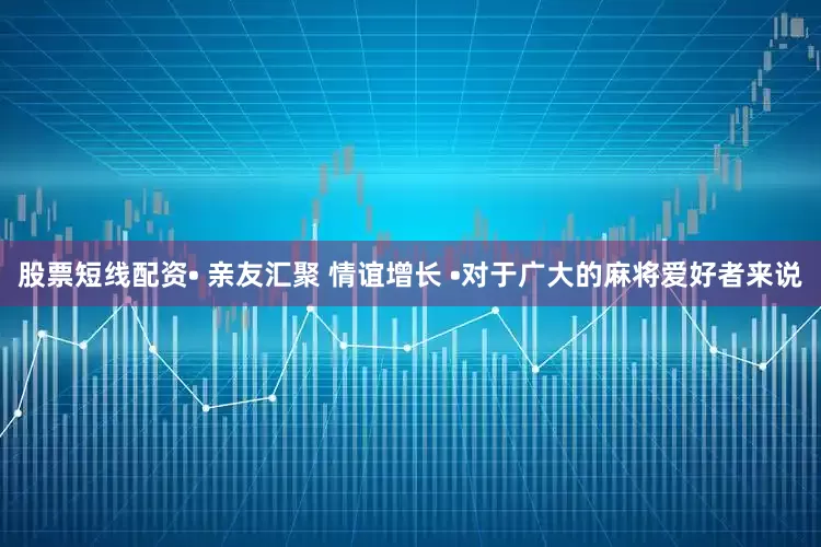 股票短线配资• 亲友汇聚 情谊增长 •对于广大的麻将爱好者来说