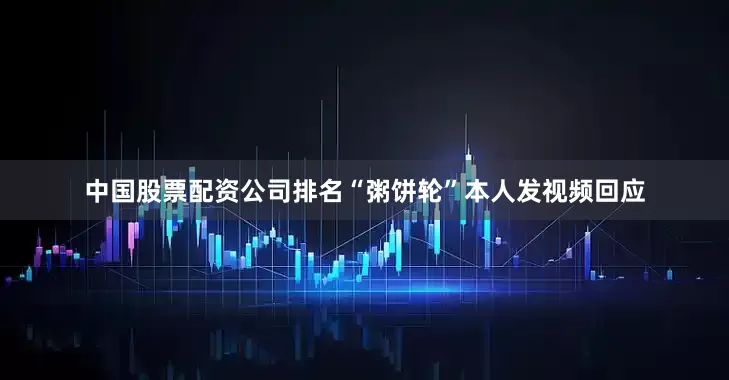 中国股票配资公司排名“粥饼轮”本人发视频回应