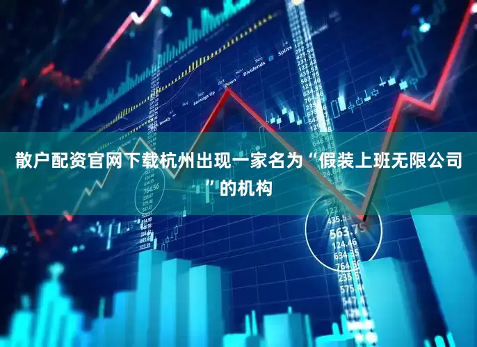 散户配资官网下载杭州出现一家名为“假装上班无限公司”的机构