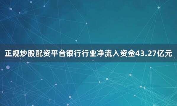 正规炒股配资平台银行行业净流入资金43.27亿元